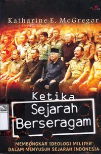 Image of Ketika sejarah berseragam: membongkar ideologi militer dalam menyusun sejarah Indonesia = History in uniform: Military ideology and the construction of Indonesia
